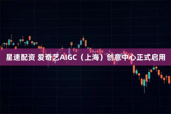 星速配资 爱奇艺AIGC（上海）创意中心正式启用