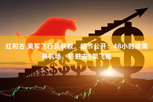 红和古 美军飞行员获救,细节公开:48小时建简易机场,搭进去5架飞机