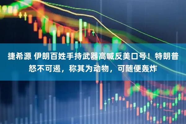 捷希源 伊朗百姓手持武器高喊反美口号！特朗普怒不可遏，称其为动物，可随便轰炸