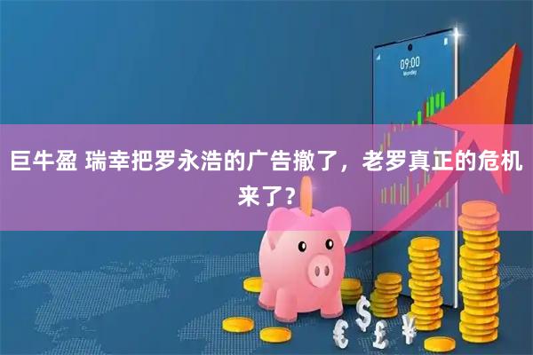 巨牛盈 瑞幸把罗永浩的广告撤了，老罗真正的危机来了？