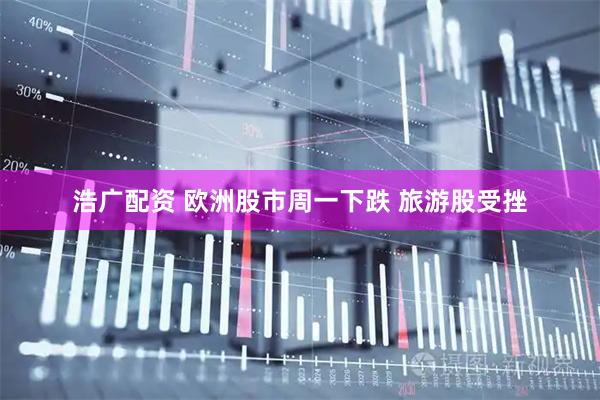 浩广配资 欧洲股市周一下跌 旅游股受挫