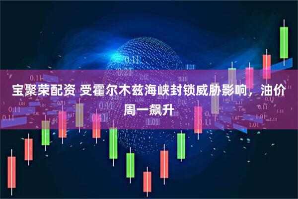 宝聚荣配资 受霍尔木兹海峡封锁威胁影响，油价周一飙升