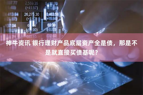 神牛资讯 银行理财产品底层资产全是债，那是不是就直接买债基呢？