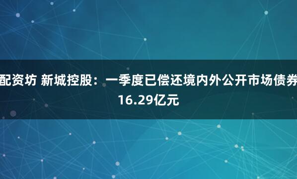 配资坊 新城控股:一季度已偿还境内外公开市场债券16.29亿元
