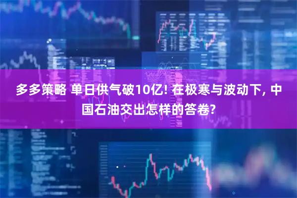 多多策略 单日供气破10亿! 在极寒与波动下, 中国石油交出怎样的答卷?
