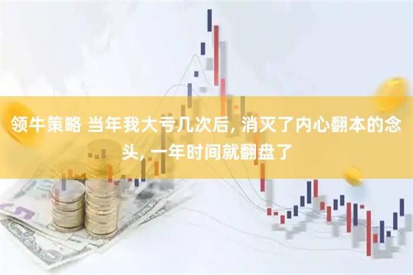 领牛策略 当年我大亏几次后, 消灭了内心翻本的念头, 一年时间就翻盘了