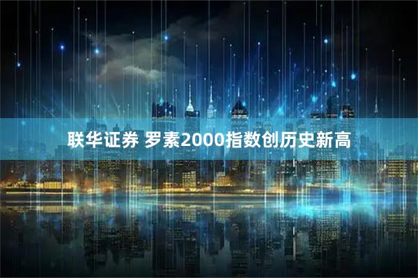 联华证券 罗素2000指数创历史新高