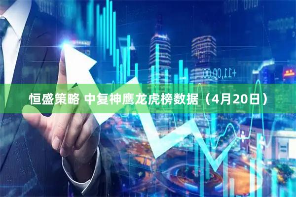 恒盛策略 中复神鹰龙虎榜数据（4月20日）