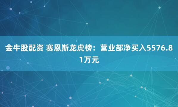 金牛股配资 赛恩斯龙虎榜:营业部净买入5576.81万元