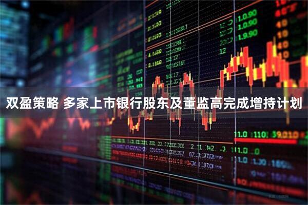 双盈策略 多家上市银行股东及董监高完成增持计划