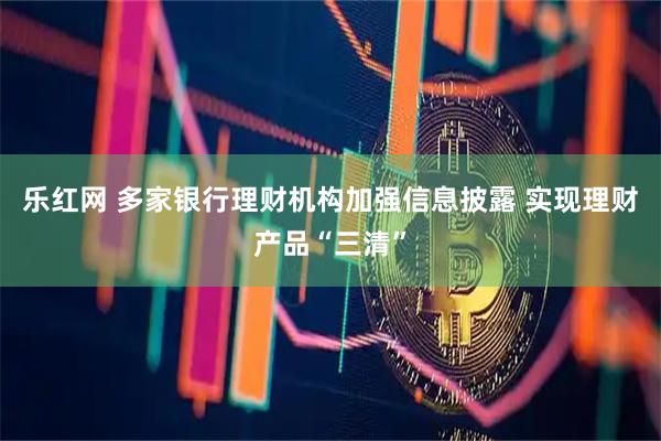 乐红网 多家银行理财机构加强信息披露 实现理财产品“三清”