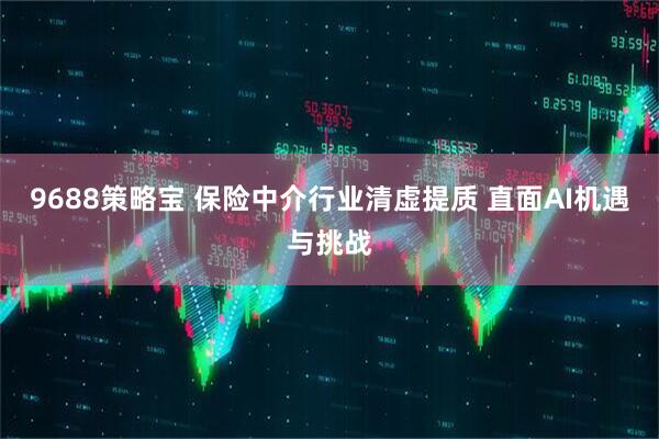 9688策略宝 保险中介行业清虚提质 直面AI机遇与挑战