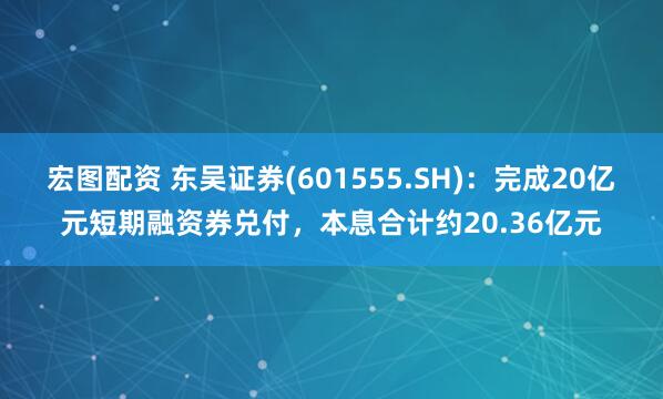 宏图配资 东吴证券(601555.SH)：完成20亿元短期融资券兑付，本息合计约20.36亿元