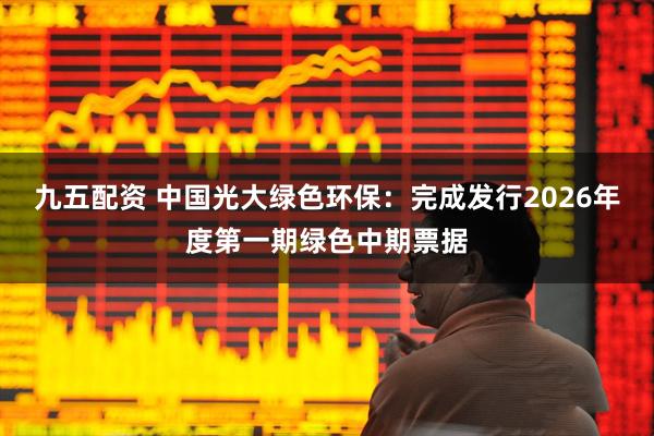 九五配资 中国光大绿色环保：完成发行2026年度第一期绿色中期票据