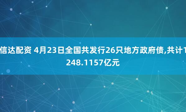 信达配资 4月23日全国共发行26只地方政府债,共计1248.1157亿元