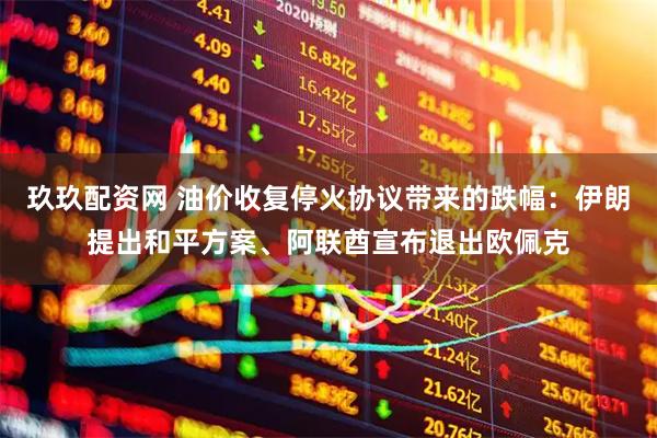 玖玖配资网 油价收复停火协议带来的跌幅：伊朗提出和平方案、阿联酋宣布退出欧佩克