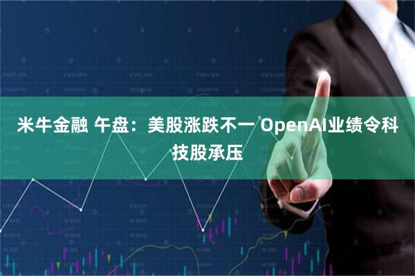 米牛金融 午盘：美股涨跌不一 OpenAI业绩令科技股承压