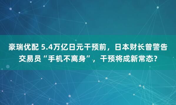 豪瑞优配 5.4万亿日元干预前，日本财长曾警告交易员“手机不离身”，干预将成新常态？