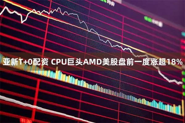 亚新T+0配资 CPU巨头AMD美股盘前一度涨超18%