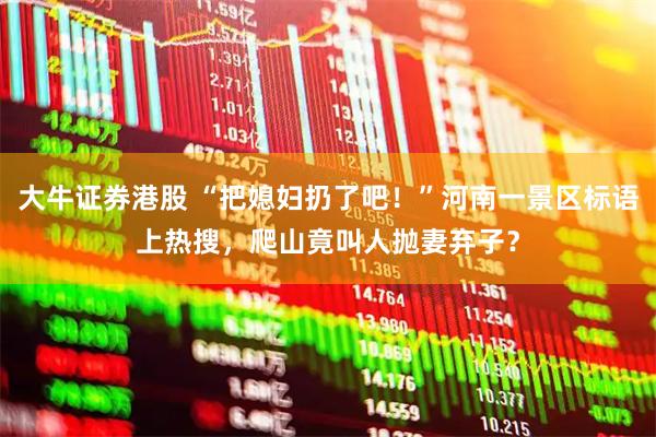 大牛证券港股 “把媳妇扔了吧！”河南一景区标语上热搜，爬山竟叫人抛妻弃子？