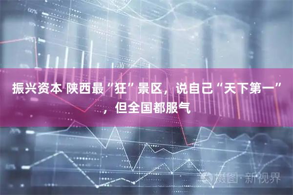 振兴资本 陕西最“狂”景区，说自己“天下第一”，但全国都服气