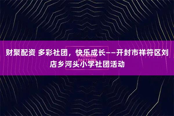 财聚配资 多彩社团，快乐成长——开封市祥符区刘店乡河头小学社团活动