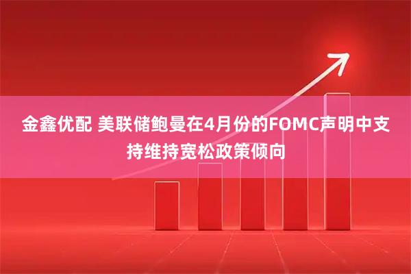 金鑫优配 美联储鲍曼在4月份的FOMC声明中支持维持宽松政策倾向