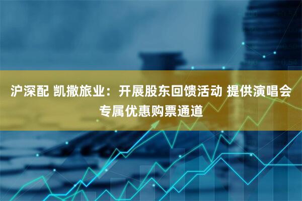 沪深配 凯撒旅业：开展股东回馈活动 提供演唱会专属优惠购票通道