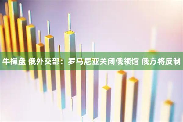 牛操盘 俄外交部:罗马尼亚关闭俄领馆 俄方将反制