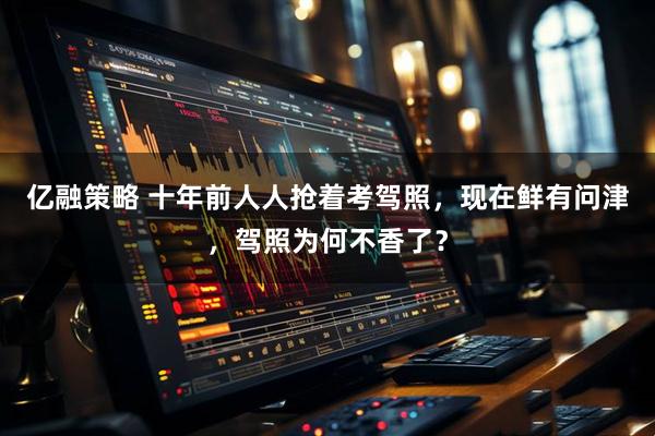 亿融策略 十年前人人抢着考驾照，现在鲜有问津，驾照为何不香了？