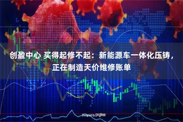 创盈中心 买得起修不起：新能源车一体化压铸，正在制造天价维修账单