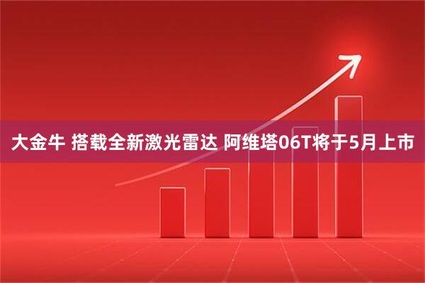 大金牛 搭载全新激光雷达 阿维塔06T将于5月上市