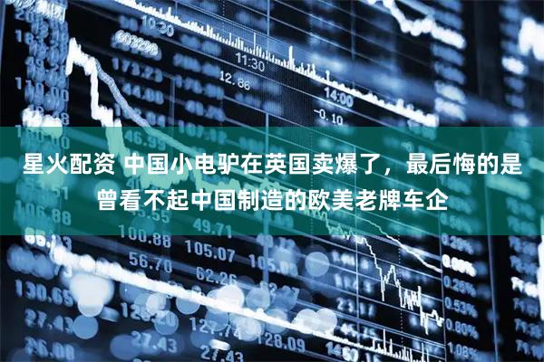 星火配资 中国小电驴在英国卖爆了，最后悔的是曾看不起中国制造的欧美老牌车企