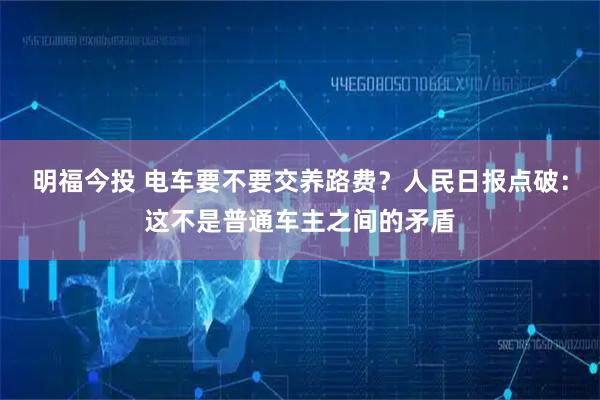 明福今投 电车要不要交养路费？人民日报点破：这不是普通车主之间的矛盾