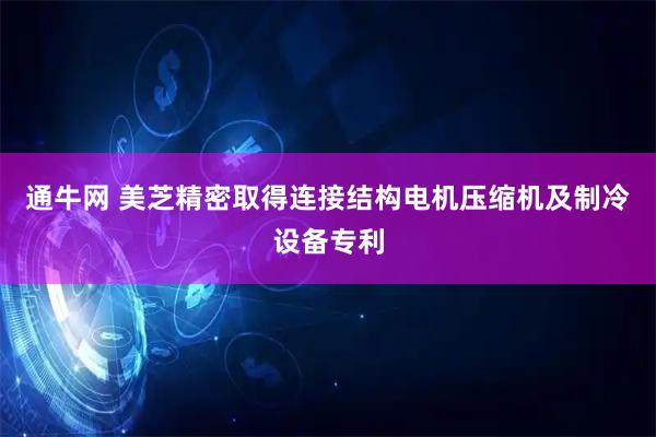 通牛网 美芝精密取得连接结构电机压缩机及制冷设备专利