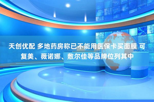 天创优配 多地药房称已不能用医保卡买面膜 可复美、薇诺娜、敷尔佳等品牌位列其中
