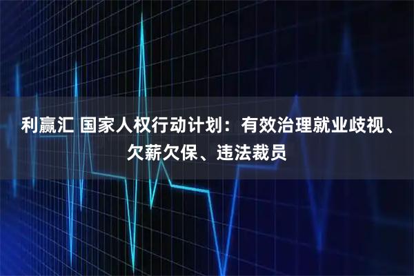 利赢汇 国家人权行动计划:有效治理就业歧视、欠薪欠保、违法裁员