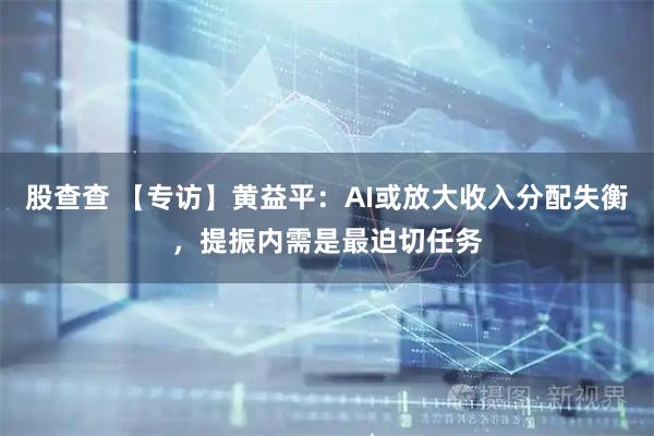 股查查 【专访】黄益平：AI或放大收入分配失衡，提振内需是最迫切任务