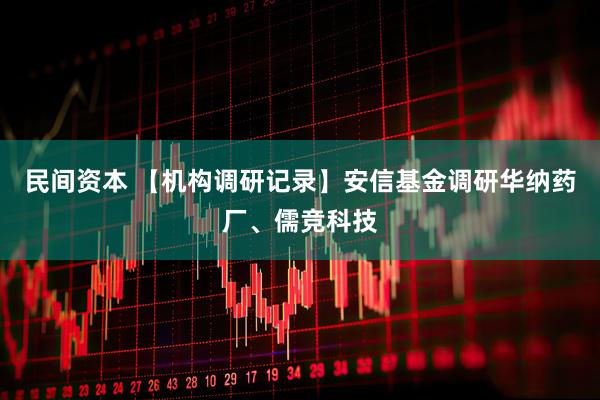 民间资本 【机构调研记录】安信基金调研华纳药厂、儒竞科技