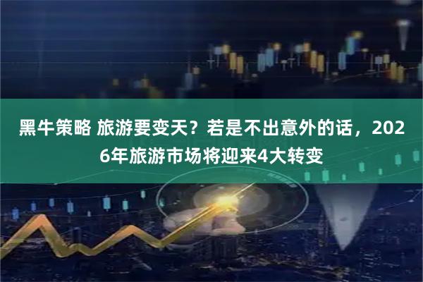 黑牛策略 旅游要变天？若是不出意外的话，2026年旅游市场将迎来4大转变