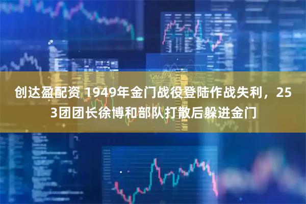创达盈配资 1949年金门战役登陆作战失利，253团团长徐博和部队打散后躲进金门