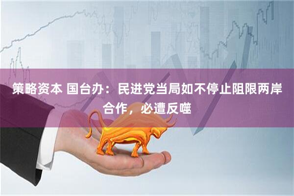 策略资本 国台办：民进党当局如不停止阻限两岸合作，必遭反噬