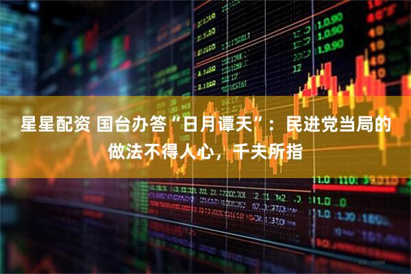 星星配资 国台办答“日月谭天”：民进党当局的做法不得人心，千夫所指