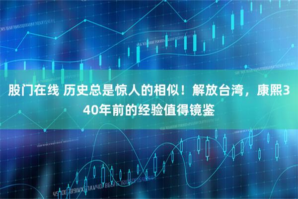 股门在线 历史总是惊人的相似！解放台湾，康熙340年前的经验值得镜鉴
