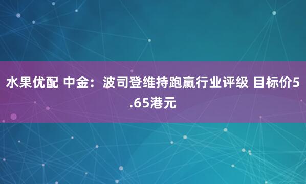 水果优配 中金：波司登维持跑赢行业评级 目标价5.65港元