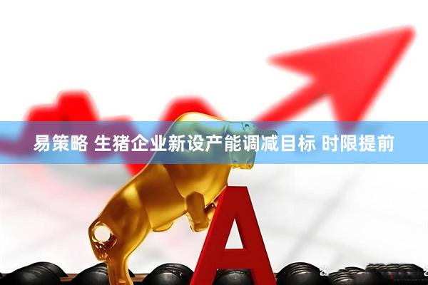 易策略 生猪企业新设产能调减目标 时限提前