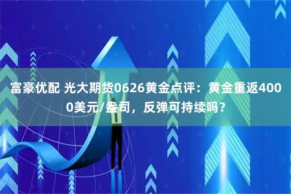 富豪优配 光大期货0626黄金点评：黄金重返4000美元/盎司，反弹可持续吗？