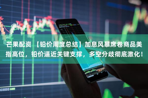 芒果配资 【铅价周度总结】加息风暴席卷商品美指高位,铅价逼近关键支撑,多空分歧彻底激化!