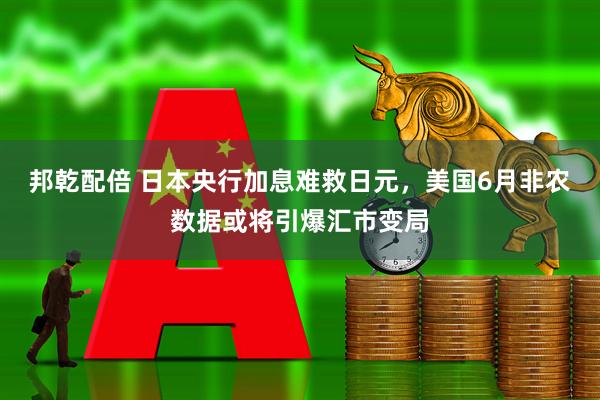 邦乾配倍 日本央行加息难救日元，美国6月非农数据或将引爆汇市变局