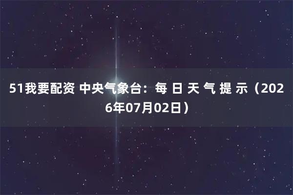 51我要配资 中央气象台：每 日 天 气 提 示（2026年07月02日）